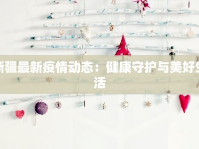 新疆最新疫情动态：健康守护与美好生活