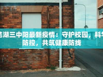 芜湖三中阳最新疫情：守护校园，科学防控，共筑健康防线