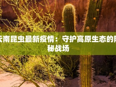 云南昆虫最新疫情：守护高原生态的隐秘战场