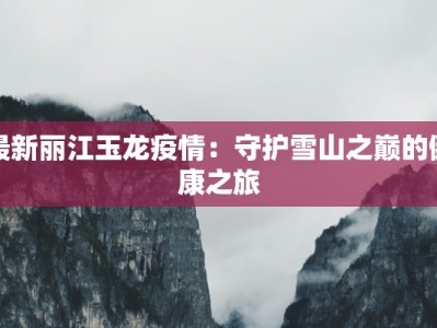 最新丽江玉龙疫情：守护雪山之巅的健康之旅