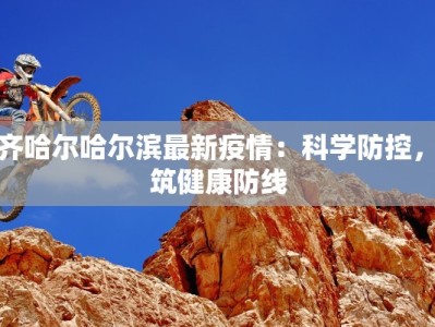 齐齐哈尔哈尔滨最新疫情：科学防控，共筑健康防线