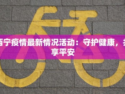 西宁疫情最新情况活动：守护健康，共享平安