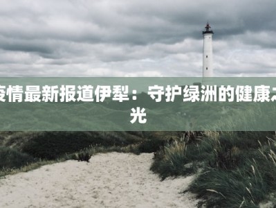 疫情最新报道伊犁：守护绿洲的健康之光