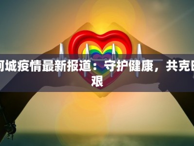 阿城疫情最新报道：守护健康，共克时艰