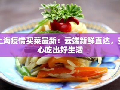 上海疫情买菜最新：云端新鲜直达，安心吃出好生活