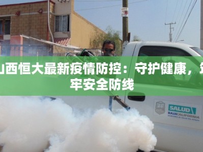 山西恒大最新疫情防控：守护健康，筑牢安全防线