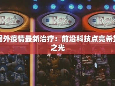 国外疫情最新治疗：前沿科技点亮希望之光