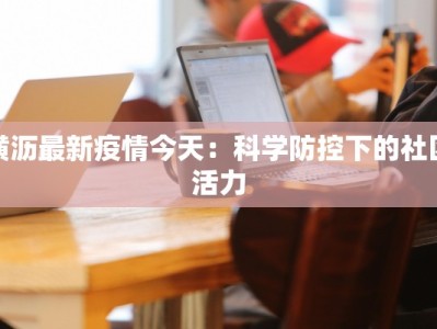 横沥最新疫情今天：科学防控下的社区活力