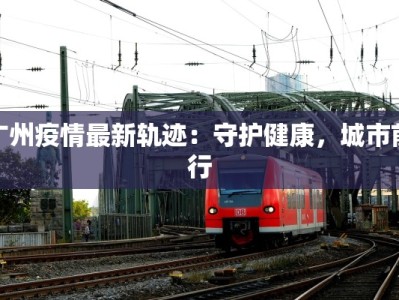 广州疫情最新轨迹：守护健康，城市前行