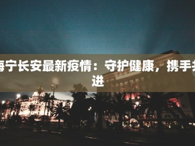 海宁长安最新疫情：守护健康，携手共进