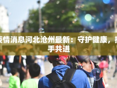 疫情消息河北沧州最新：守护健康，携手共进