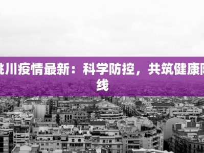 桃川疫情最新：科学防控，共筑健康防线