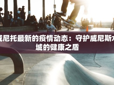 威尼托最新的疫情动态：守护威尼斯水城的健康之盾