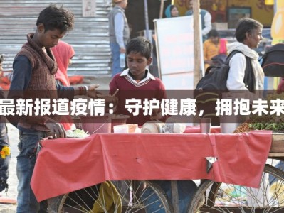最新报道疫情：守护健康，拥抱未来