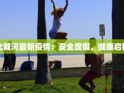 北戴河最新疫情：安全度假，健康启程