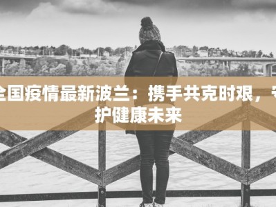 全国疫情最新波兰：携手共克时艰，守护健康未来