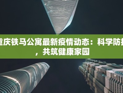 重庆铁马公寓最新疫情动态：科学防控，共筑健康家园