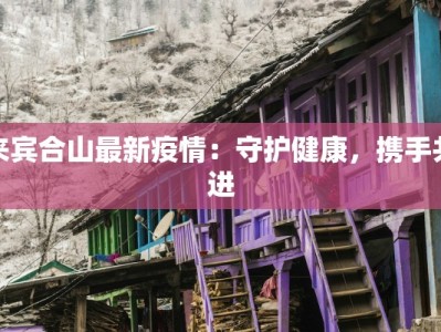 来宾合山最新疫情：守护健康，携手共进