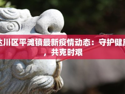 达川区平滩镇最新疫情动态：守护健康，共克时艰