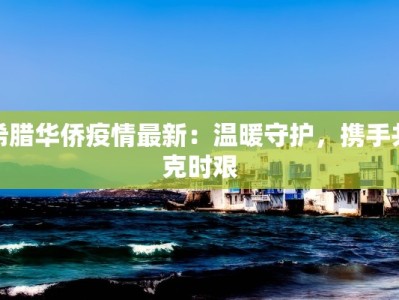 希腊华侨疫情最新：温暖守护，携手共克时艰