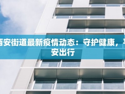 西安街道最新疫情动态：守护健康，平安出行
