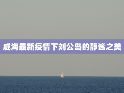 威海最新疫情下刘公岛的静谧之美