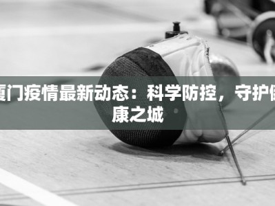 厦门疫情最新动态：科学防控，守护健康之城