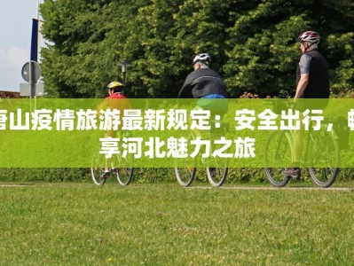 唐山疫情旅游最新规定：安全出行，畅享河北魅力之旅