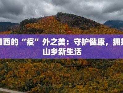 湘西的“疫”外之美：守护健康，拥抱山乡新生活