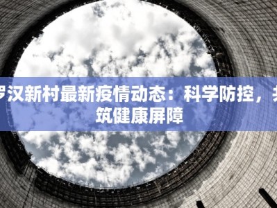 罗汉新村最新疫情动态：科学防控，共筑健康屏障