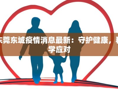 东莞东城疫情消息最新：守护健康，科学应对