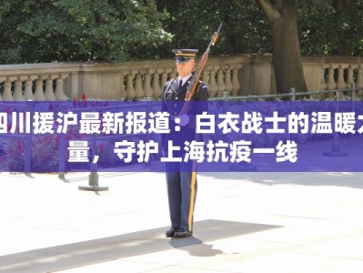 四川援沪最新报道：白衣战士的温暖力量，守护上海抗疫一线