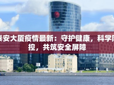 泰安大厦疫情最新：守护健康，科学防控，共筑安全屏障