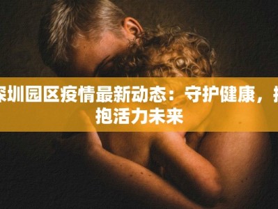 深圳园区疫情最新动态：守护健康，拥抱活力未来
