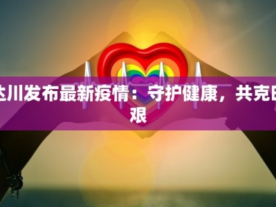 达川发布最新疫情：守护健康，共克时艰
