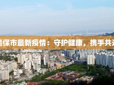 德保市最新疫情：守护健康，携手共进