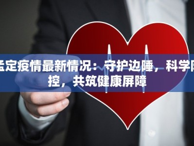 孟定疫情最新情况：守护边陲，科学防控，共筑健康屏障