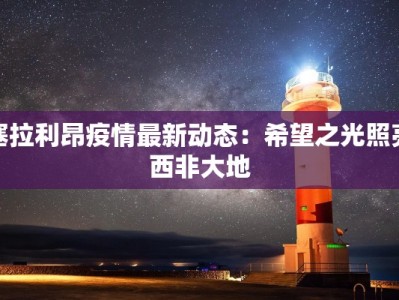 塞拉利昂疫情最新动态：希望之光照亮西非大地