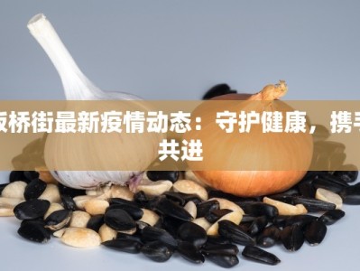 板桥街最新疫情动态：守护健康，携手共进