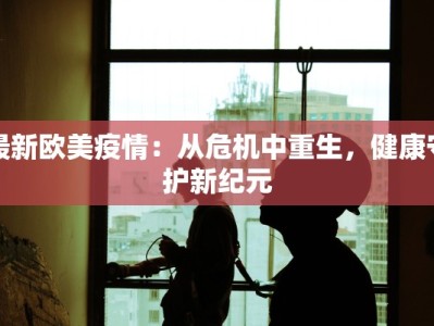 最新欧美疫情：从危机中重生，健康守护新纪元