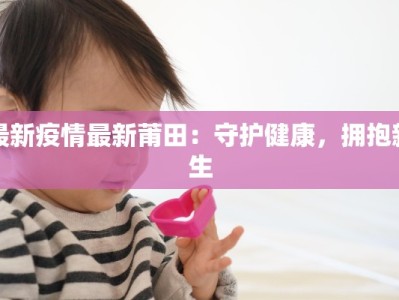 最新疫情最新莆田：守护健康，拥抱新生