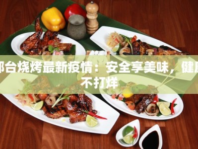 邢台烧烤最新疫情：安全享美味，健康不打烊