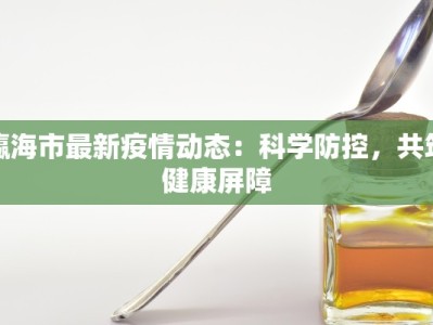 瀛海市最新疫情动态：科学防控，共筑健康屏障