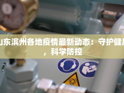 山东滨州各地疫情最新动态：守护健康，科学防控