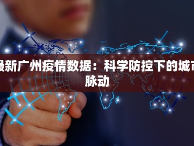 最新广州疫情数据：科学防控下的城市脉动