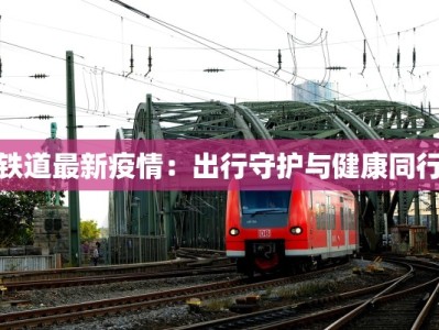 铁道最新疫情：出行守护与健康同行