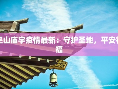 巫山庙宇疫情最新：守护圣地，平安祈福