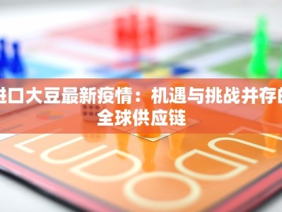 进口大豆最新疫情：机遇与挑战并存的全球供应链