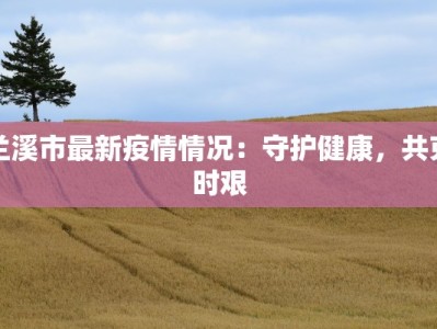 兰溪市最新疫情情况：守护健康，共克时艰