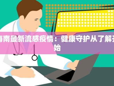 海南最新流感疫情：健康守护从了解开始